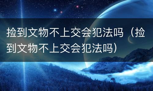 捡到文物不上交会犯法吗（捡到文物不上交会犯法吗）