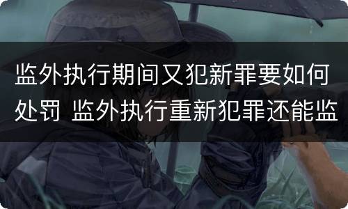 监外执行期间又犯新罪要如何处罚 监外执行重新犯罪还能监外