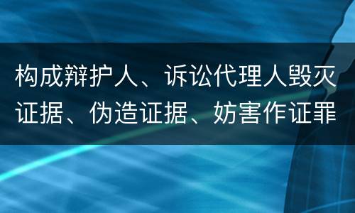 构成辩护人、诉讼代理人毁灭证据、伪造证据、妨害作证罪的条件有哪些