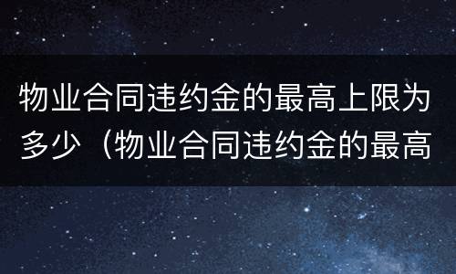 物业合同违约金的最高上限为多少（物业合同违约金的最高上限为多少钱）