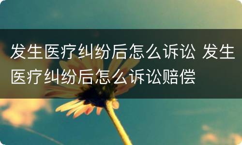 发生医疗纠纷后怎么诉讼 发生医疗纠纷后怎么诉讼赔偿