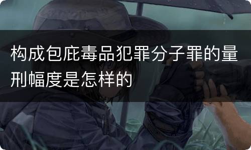 构成包庇毒品犯罪分子罪的量刑幅度是怎样的