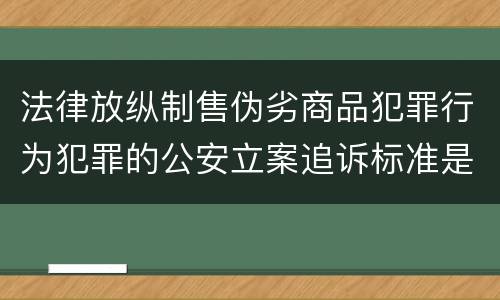 法律放纵制售伪劣商品犯罪行为犯罪的公安立案追诉标准是怎么规定