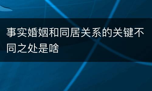 事实婚姻和同居关系的关键不同之处是啥