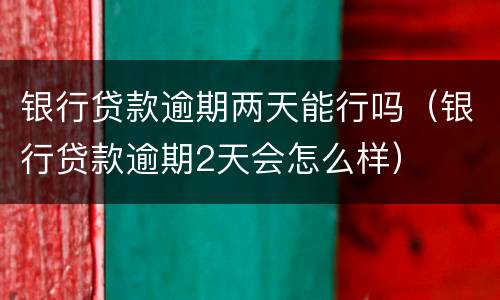 银行贷款逾期两天能行吗（银行贷款逾期2天会怎么样）