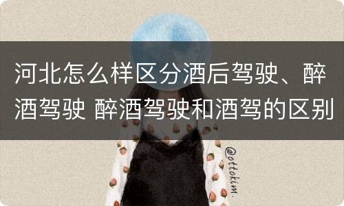 河北怎么样区分酒后驾驶、醉酒驾驶 醉酒驾驶和酒驾的区别