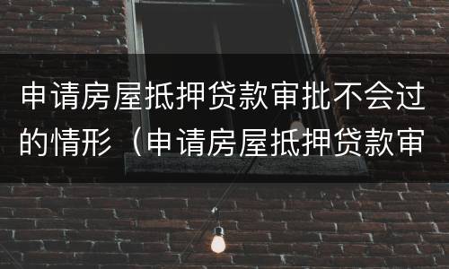 申请房屋抵押贷款审批不会过的情形（申请房屋抵押贷款审批不会过的情形是什么）