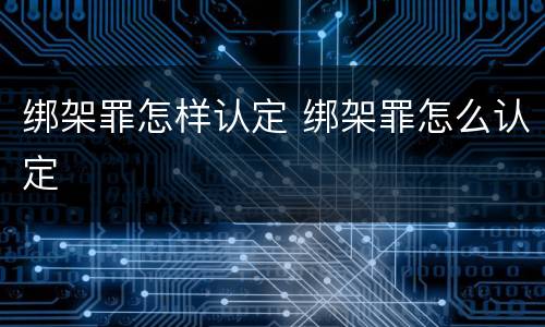 绑架罪怎样认定 绑架罪怎么认定