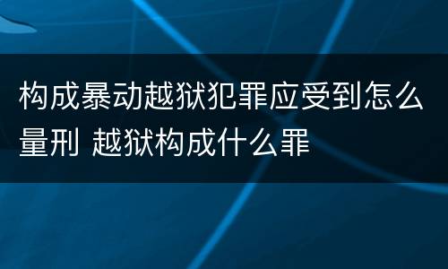 构成暴动越狱犯罪应受到怎么量刑 越狱构成什么罪