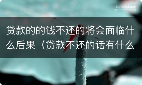 贷款的的钱不还的将会面临什么后果（贷款不还的话有什么后果）