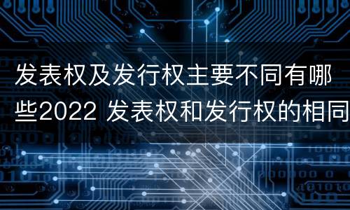 发表权及发行权主要不同有哪些2022 发表权和发行权的相同点