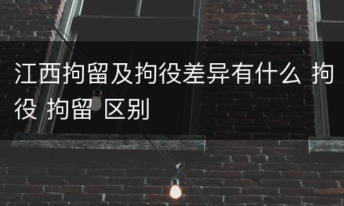 江西拘留及拘役差异有什么 拘役 拘留 区别