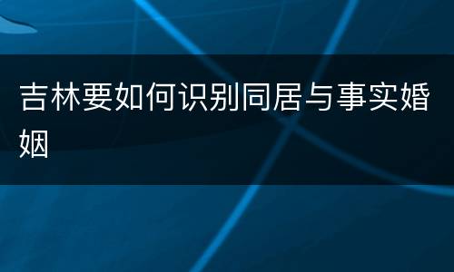 吉林要如何识别同居与事实婚姻