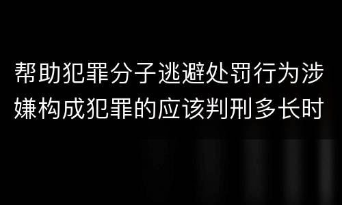 帮助犯罪分子逃避处罚行为涉嫌构成犯罪的应该判刑多长时间