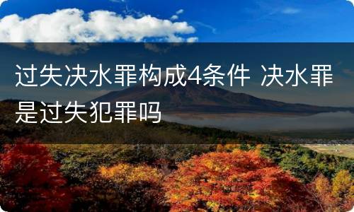 过失决水罪构成4条件 决水罪是过失犯罪吗