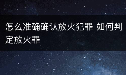 怎么准确确认放火犯罪 如何判定放火罪