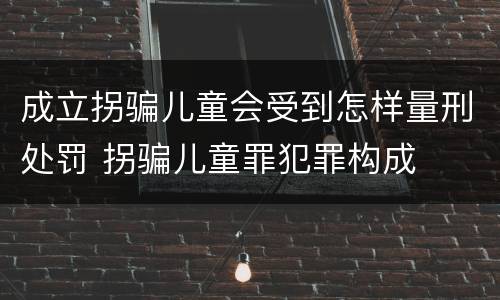 成立拐骗儿童会受到怎样量刑处罚 拐骗儿童罪犯罪构成