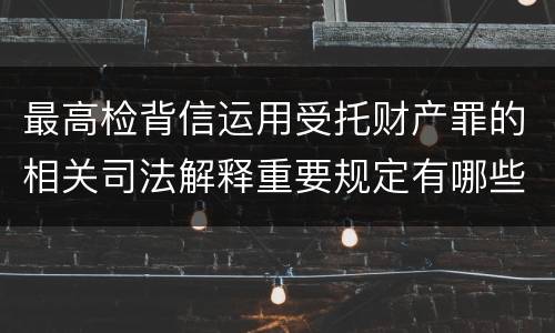 最高检背信运用受托财产罪的相关司法解释重要规定有哪些