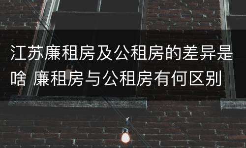 江苏廉租房及公租房的差异是啥 廉租房与公租房有何区别