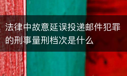 法律中故意延误投递邮件犯罪的刑事量刑档次是什么