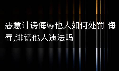 恶意诽谤侮辱他人如何处罚 侮辱,诽谤他人违法吗