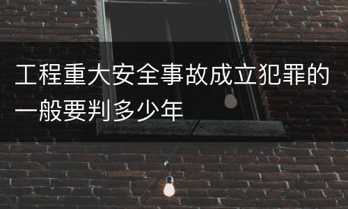 工程重大安全事故成立犯罪的一般要判多少年
