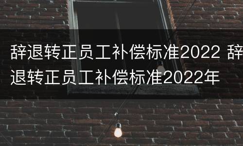 辞退转正员工补偿标准2022 辞退转正员工补偿标准2022年