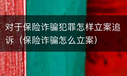 对于保险诈骗犯罪怎样立案追诉（保险诈骗怎么立案）