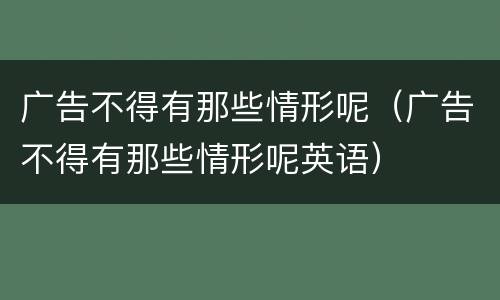 广告不得有那些情形呢（广告不得有那些情形呢英语）