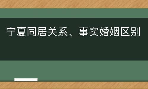 宁夏同居关系、事实婚姻区别