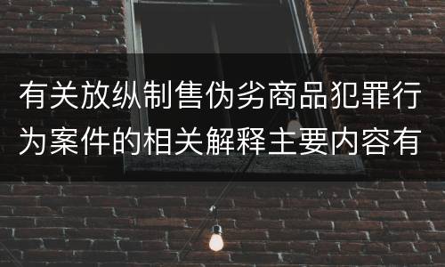 有关放纵制售伪劣商品犯罪行为案件的相关解释主要内容有哪些