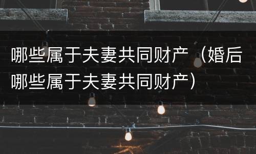 哪些属于夫妻共同财产（婚后哪些属于夫妻共同财产）