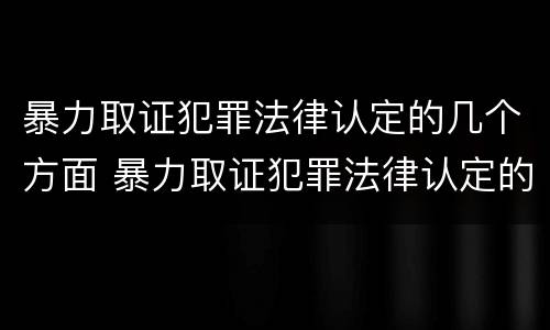 暴力取证犯罪法律认定的几个方面 暴力取证犯罪法律认定的几个方面
