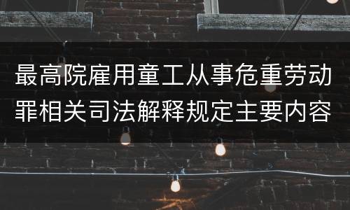 最高院雇用童工从事危重劳动罪相关司法解释规定主要内容都有哪些