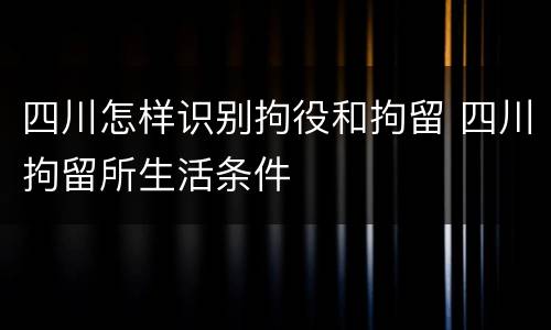四川怎样识别拘役和拘留 四川拘留所生活条件