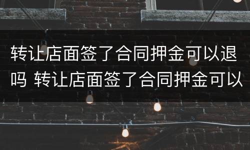 转让店面签了合同押金可以退吗 转让店面签了合同押金可以退吗
