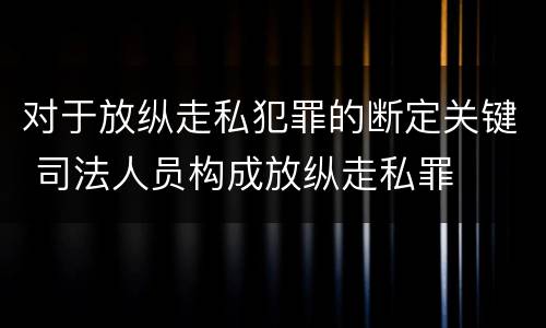 对于放纵走私犯罪的断定关键 司法人员构成放纵走私罪