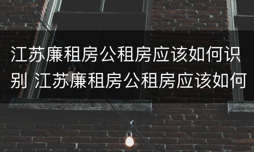 江苏廉租房公租房应该如何识别 江苏廉租房公租房应该如何识别真假
