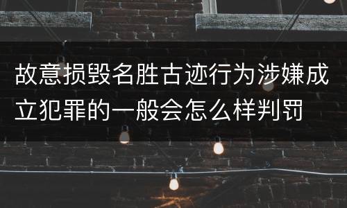 故意损毁名胜古迹行为涉嫌成立犯罪的一般会怎么样判罚