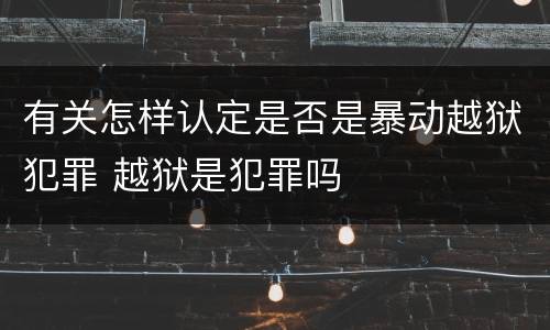 有关怎样认定是否是暴动越狱犯罪 越狱是犯罪吗