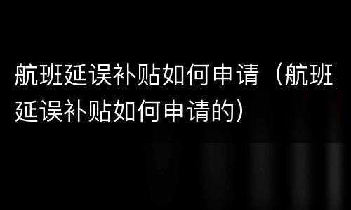 航班延误补贴如何申请（航班延误补贴如何申请的）