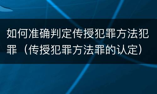 如何准确判定传授犯罪方法犯罪（传授犯罪方法罪的认定）