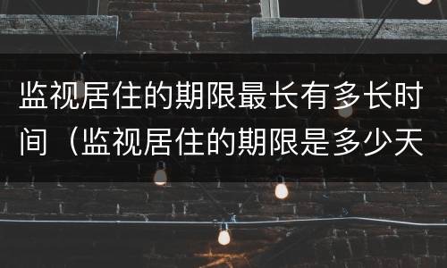 监视居住的期限最长有多长时间（监视居住的期限是多少天）
