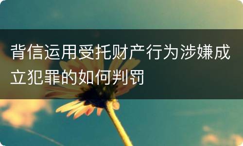 背信运用受托财产行为涉嫌成立犯罪的如何判罚