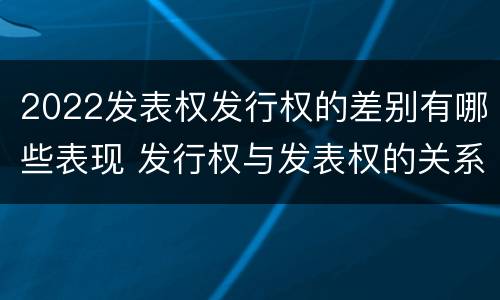 2022发表权发行权的差别有哪些表现 发行权与发表权的关系