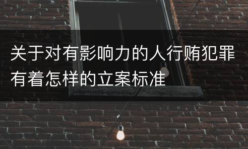 关于对有影响力的人行贿犯罪有着怎样的立案标准