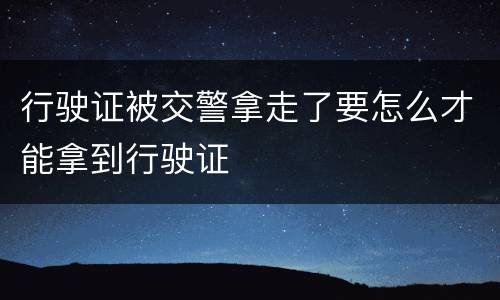 行驶证被交警拿走了要怎么才能拿到行驶证
