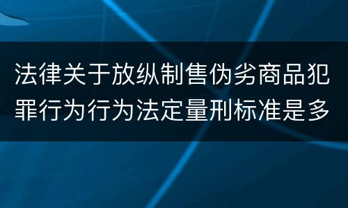 法律关于放纵制售伪劣商品犯罪行为行为法定量刑标准是多少
