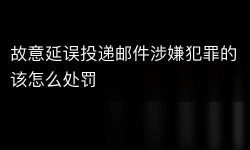 故意延误投递邮件涉嫌犯罪的该怎么处罚
