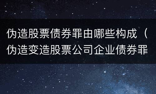 伪造股票债券罪由哪些构成（伪造变造股票公司企业债券罪）